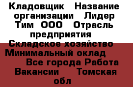 Кладовщик › Название организации ­ Лидер Тим, ООО › Отрасль предприятия ­ Складское хозяйство › Минимальный оклад ­ 15 000 - Все города Работа » Вакансии   . Томская обл.